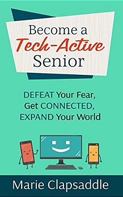 Become A Tech-Active Senior: Defeat Your Fear, Get Connected, Expand Your World-..