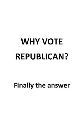 Why Vote Republican?: Finally The Answer-..