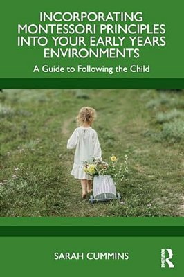 Incorporating Montessori Principles Into Your Early Years Environments: A Guide To Following The Child-..