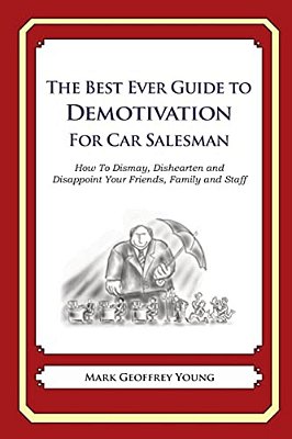 The Best Ever Guide To Demotivation For Car Salesmen: How To Dismay, Dishearten And Disappoint Your Friends, Family And Staff-..