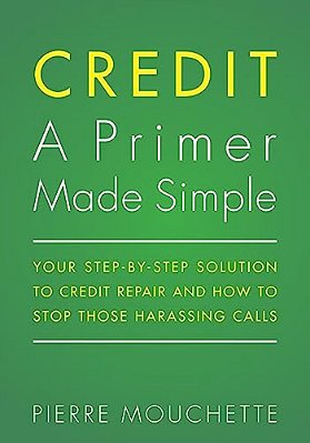Credit A Primer Made Simple: Your Step-By-step Solution To Credit Repair And How To Stop Those Harassing Calls-..