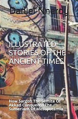 Illustrated Stories Of The Ancient Times: How Sargon The Semite Of Akkad Conquered The Sumerians Of Mesopotamia-..
