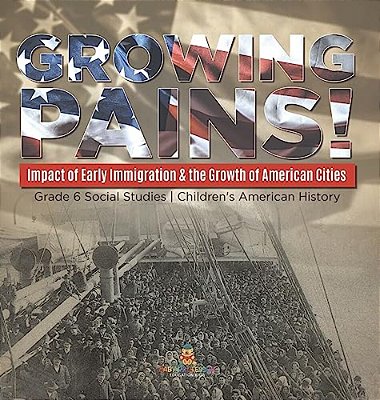Growing Pains!: Impact Of Early Immigration & The Growth Of American Cities Grade 6 Social Studies Children's American History-..