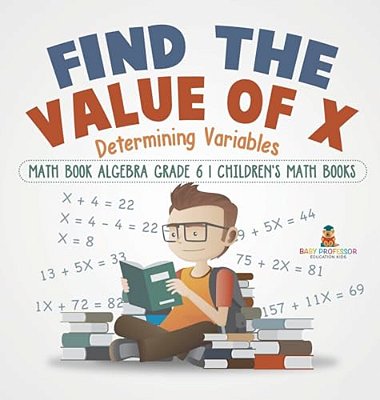 Find The Value Of X: Determining Variables - Math Book Algebra Grade 6 Children's Math Books-..