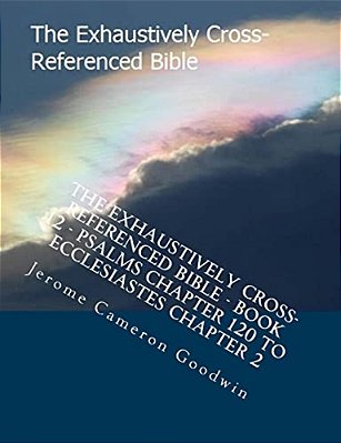 The Exhaustively Cross-Referenced Bible - Book 12 - Psalms Chapter 120 To Ecclesiastes Chapter 2: The Exhaustively Cross-Referenced Bible Series-..