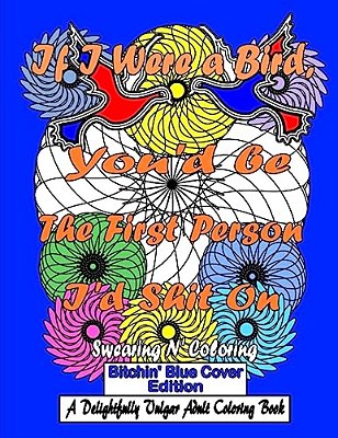 If I Were A Bird, You'd Be The First Person I'd Shit On: Bitchin' Blue Cover Edition: A Delightfully Vulgar Adult Coloring Book-..