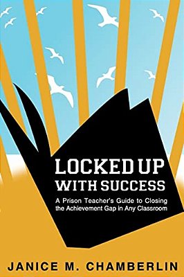 Locked Up With Success: A Prison Teacher's Guide To Closing The Achievement Gap In Any Classroom-..