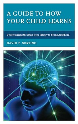 Guide To How Your Child Learns: Understanding The Brain From Infancy To Young Adulthood-..