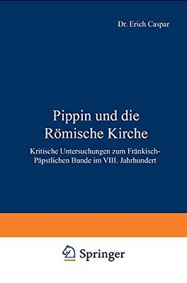 Pippin Und Die Römische Kirche: Kritische Untersuchungen Zum Fränkisch-Päpstlichen Bunde Im VIII. Jahrhundert-..