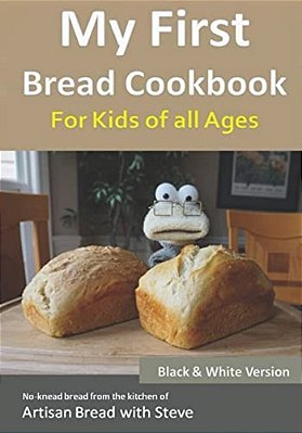 My First Bread Cookbook... For Kids Of All Ages (B&w Version): No-Knead Bread From The Kitchen Of Artisan Bread With Steve-..