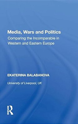 Media, Wars And Politics: Comparing The Incomparable In Western And Eastern Europe-..