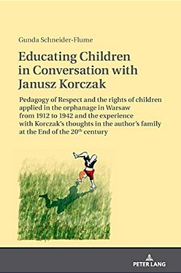 Educating Children In Conversation With Janusz Korczak: Pedagogy Of Respect And The Rights Of Children Applied In The Orphanage In Warsaw From 1912 To-..