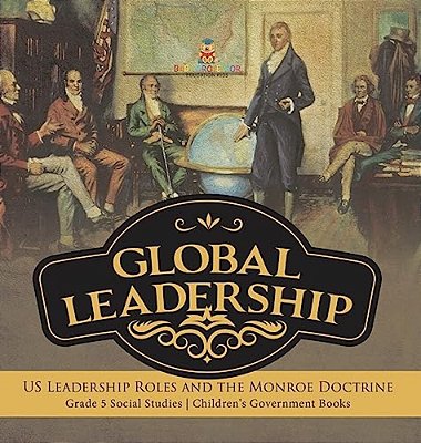Global Leadership: US Leadership Roles And The Monroe Doctrine Grade 5 Social Studies Children's Government Books-..