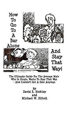 How To Go To A Bar Alone And Stay That Way: A Guide For The Average Male Who Is Single, Wants To Stay That Way, And Couldn't Get A Date Anyway-..