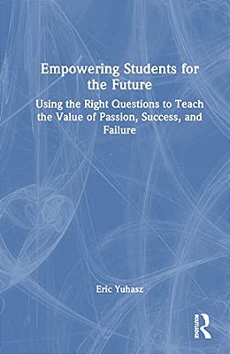 Empowering Students For The Future: Using The Right Questions To Teach The Value Of Passion, Success, And Failure-..