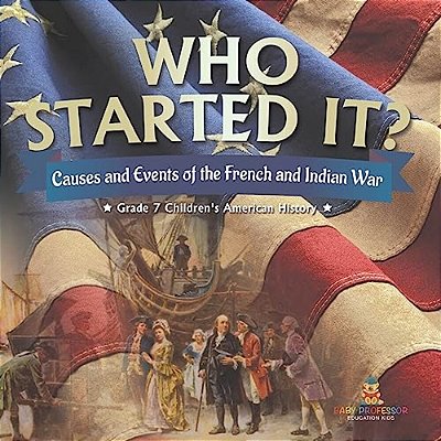 Who Started It? Causes And Events Of The French And Indian War Grade 7 Children's American History-..