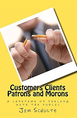 Customers Clients Patrons And Morons: A Lifetime Of Dealing With The Public-..