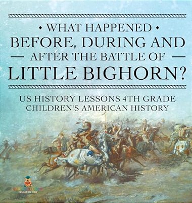 What Happened Before, During And After The Battle Of The Little Bighorn? - US History Lessons 4Th Grade Children's American History-..