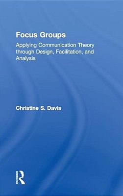 Focus Groups: Applying Communication Theory Through Design, Facilitation, And Analysis-..