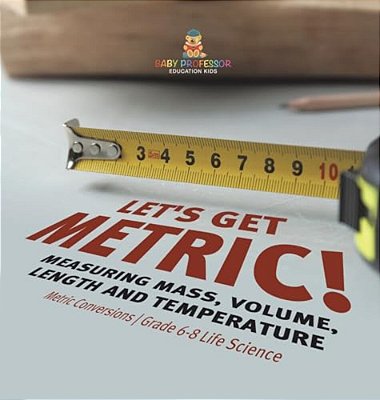 Let's Get Metric! Measuring Mass, Volume, Length And Temperature Metric Conversions Grade 6-8 Life Science-..