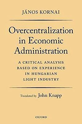 Overcentralization In Economic Administration: A Critical Analysis Based On Experience In Hungarian Light Industry-..