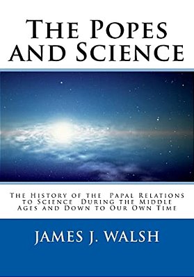 The Popes And Science: The History Of The Papal Relations To Science During The Middle Ages And Down To Our Own Time-..