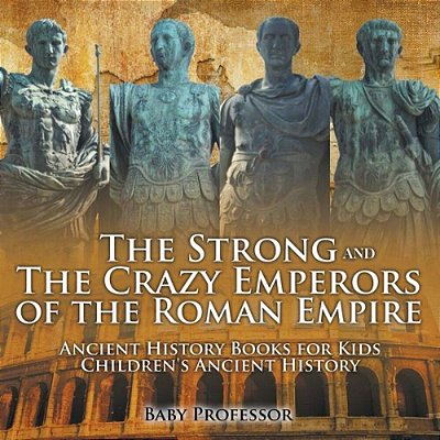 The Strong And The Crazy Emperors Of The Roman Empire - Ancient History Books For Kids Children's Ancient History-..