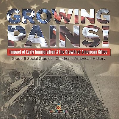 Growing Pains!: Impact Of Early Immigration & The Growth Of American Cities Grade 6 Social Studies Children's American History-..