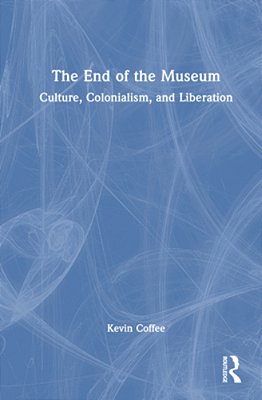 The End Of The Museum: Culture, Colonialism, And Liberation-..