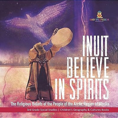 Inuit Believe In Spirits: The Religious Beliefs Of The People Of The Arctic Region Of Alaska 3RD Grade Social Studies Children's Geography & Cultures-..