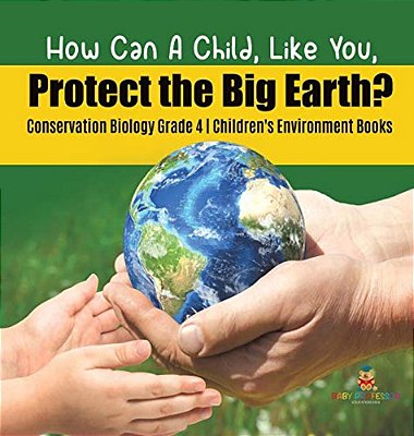 How Can A Child, Like You, Protect The Big Earth? Conservation Biology Grade 4 Children's Environment Books-..