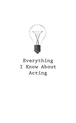 Everything I Know About Acting-..