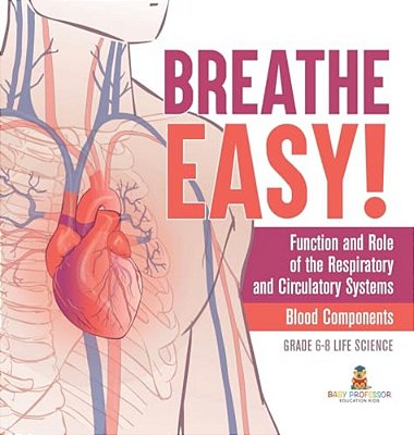Breathe Easy! Function And Role Of The Respiratory And Circulatory Systems Blood Components Grade 6-8 Life Science-..