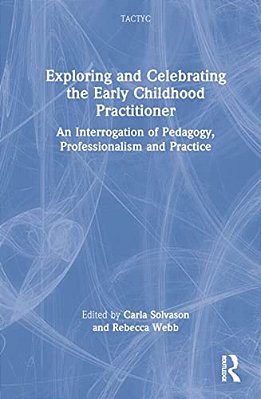 Exploring And Celebrating The Early Childhood Practitioner: An Interrogation Of Pedagogy, Professionalism And Practice-..