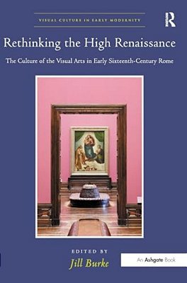 Rethinking The High Renaissance: The Culture Of The Visual Arts In Early Sixteenth-Century Rome-..
