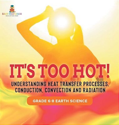 It's Too Hot! Understanding Heat Transfer Processes, Conduction, Convection And Radiation Grade 6-8 Earth Science-..