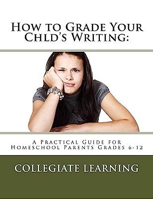 How To Grade Your Child's Writing:: A Practical Guide For Homeschool Parents Grades 6-12-..