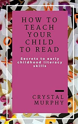 How To Teach Your Child To Read: Secrets To Early Childhood Literacy Skills-..