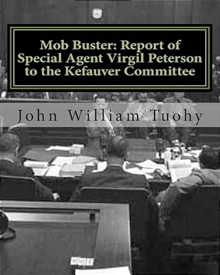 Mob Buster: Report Of Special Agent Virgil Peterson To The Kefauver Committee-..