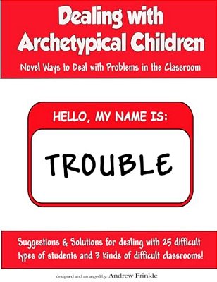 Dealing With Archetypical Children: Novel Ways To Deal With Problems In The Classroom-..
