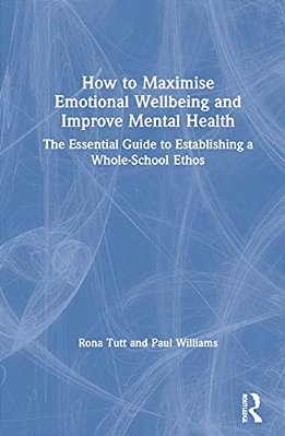 How To Maximise Emotional Wellbeing And Improve Mental Health: The Essential Guide To Establishing A Whole-School Ethos-..