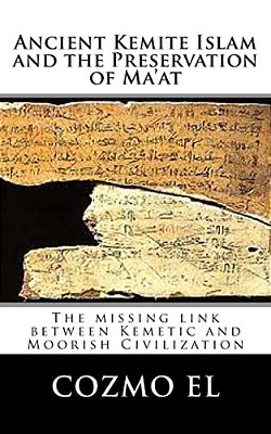 Ancient Kemite Islam And The Preservation Of Ma'At: The Missing Link Between Kemetic And Moorish Civilization-..
