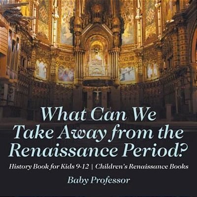 What Can We Take Away From The Renaissance Period? History Book For Kids 9-12 Children's Renaissance Books-..