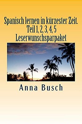 Spanisch Lernen In Kürzester Zeit. Teil 1, 2, 3, 4, 5 Leserwunschsparpaket: Der Einprägsame Sprachkurs Durch Systematischen Aufbau!-..