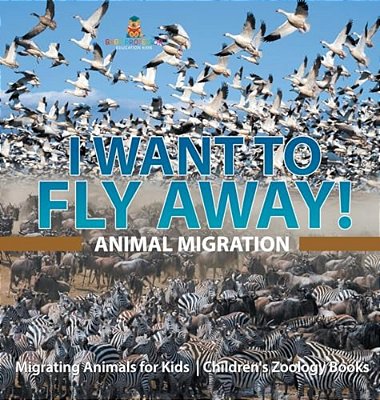 I Want To Fly Away! - Animal Migration Migrating Animals For Kids Children's Zoology Books-..