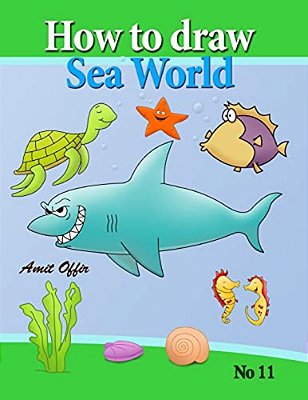 How To Draw Sea World: How To Draw Fish, Shark, Whale Sea Horses And Lots Of Other Sea Animals (That Kids Love) Step By Step-..