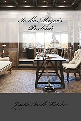 In The Mayor's Parlour Joseph Smith Fletcher-..