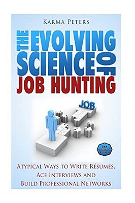 The Evolving Science Of Job Hunting: Atypical Ways To Write Resumes, Ace Interviews And Build Professional Networks-..