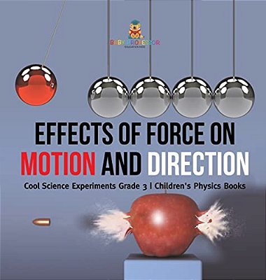 Effects Of Force On Motion And Direction: Cool Science Experiments Grade 3 Children's Physics Books-..