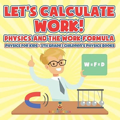 Let's Calculate Work! Physics And The Work Formula Physics For Kids - 5Th Grade Children's Physics Books-..
